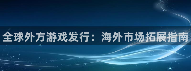 新城平台授权注册：全球外方游戏发行：海外市场拓展指南