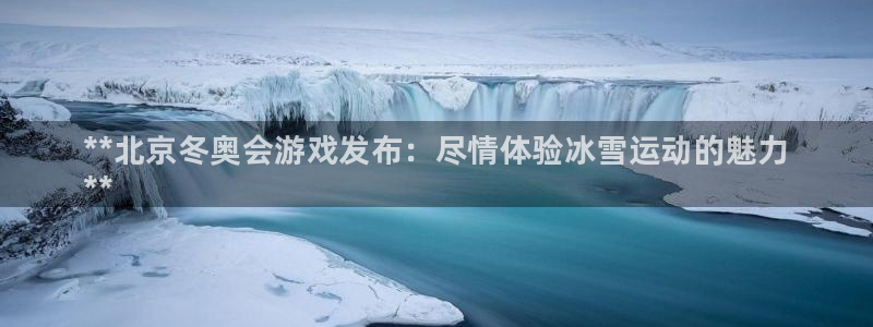 新城平台是干嘛的公司啊：**北京冬奥会游戏发布：尽情体验冰雪运动的魅力
**