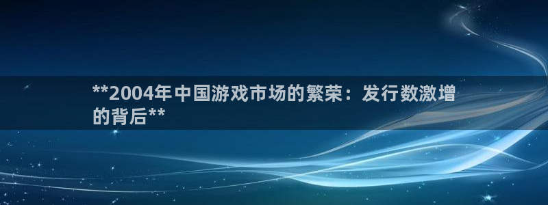 新城平台登录入口官网网址是什么：**2004年中国游戏市场的繁荣：发行数激增
的背后**