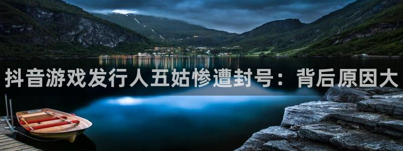 新城平台登录入口网址：抖音游戏发行人五姑惨遭封号：背后原因大