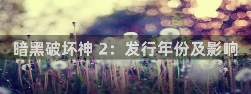 新城平台平台最新活动信息：暗黑破坏神 2：发行年份及影响