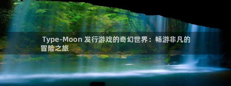 新城平台线路登录不上去怎么办呢： Type-Moon 发行游戏的奇幻世界：畅游非凡的
冒险之旅