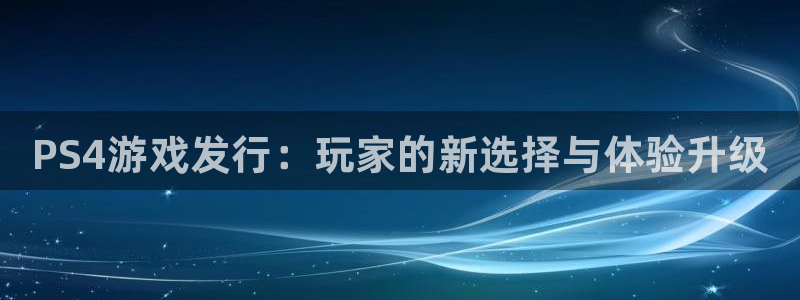 新城平台线路登录不上去怎么回事呢：PS4游戏发行：玩家的新选择与体验升级