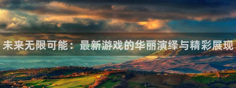 新城平台注册流程：未来无限可能：最新游戏的华丽演绎与精彩展现