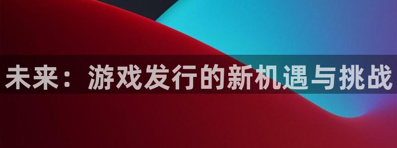 新城平台线路登录不上去怎么回事呢：未来：游戏发行的新机遇与挑战