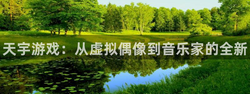 新城平台登录入口网站：天宇游戏：从虚拟偶像到音乐家的全新