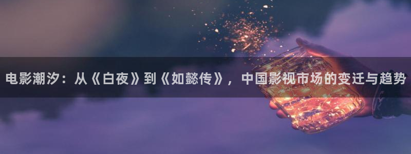 天龙远古高清影院官网：电影潮汐：从《白夜》到《如懿传》，中国影视市场的变迁与趋势