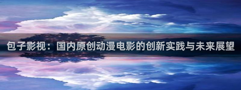 天龙影院远古首页官网：包子影视：国内原创动漫电影的创新实践与未来展望
