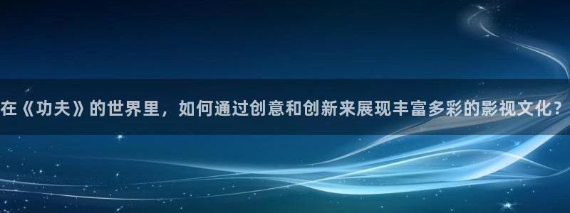 天龙影院远古影像在线看：在《功夫》的世界里，如何通过创意和创新来展现丰富多彩的影视文化？